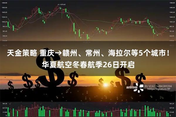 天金策略 重庆→赣州、常州、海拉尔等5个城市！华夏航空冬春航季26日开启
