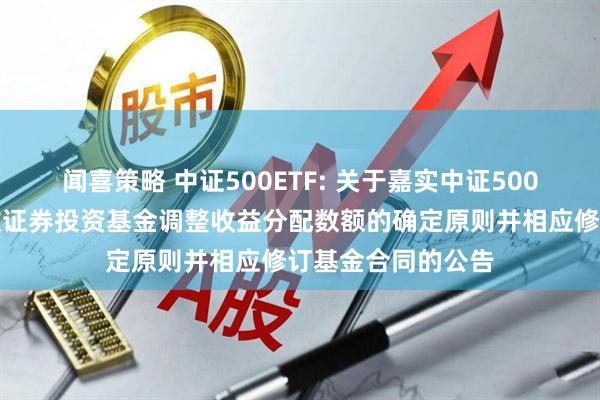 闻喜策略 中证500ETF: 关于嘉实中证500交易型开放式指数证券投资基金调整收益分配数额的确定原则并相应修订基金合同的公告