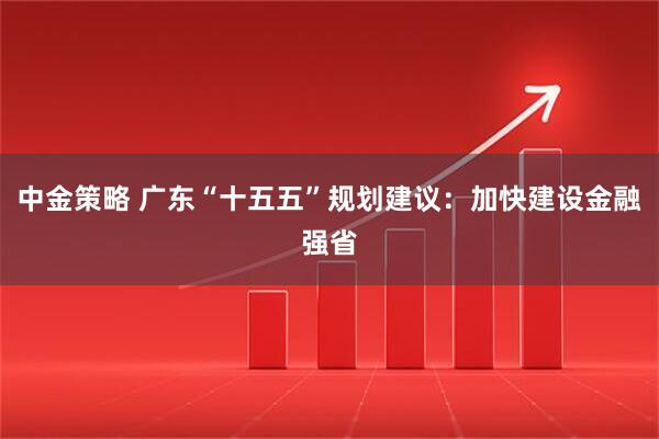 中金策略 广东“十五五”规划建议：加快建设金融强省