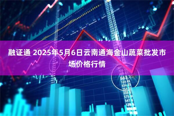 融证通 2025年5月6日云南通海金山蔬菜批发市场价格行情