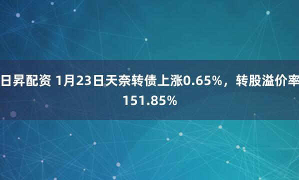 日昇配资 1月23日天奈转债上涨0.65%，转股溢价率151.85%
