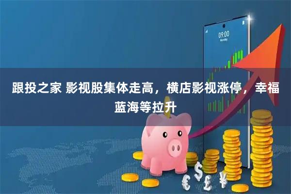 跟投之家 影视股集体走高，横店影视涨停，幸福蓝海等拉升