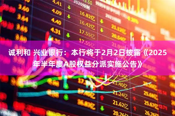 诚利和 兴业银行：本行将于2月2日披露《2025年半年度A股权益分派实施公告》