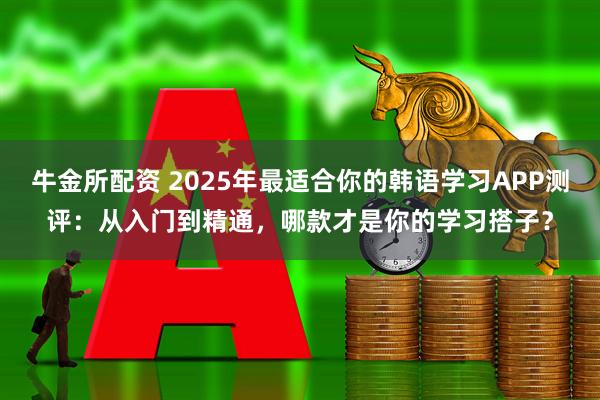 牛金所配资 2025年最适合你的韩语学习APP测评:从入门到精通,哪款才是你的学习搭子?