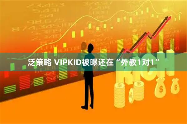 泛策略 VIPKID被曝还在“外教1对1”