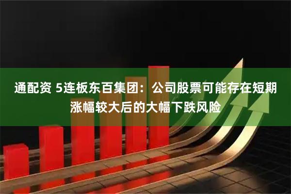 通配资 5连板东百集团：公司股票可能存在短期涨幅较大后的大幅下跌风险