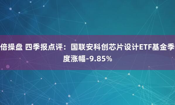 倍操盘 四季报点评:国联安科创芯片设计ETF基金季度涨幅-9.85%