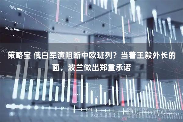 策略宝 俄白军演阻断中欧班列?当着王毅外长的面,波兰做出郑重承诺