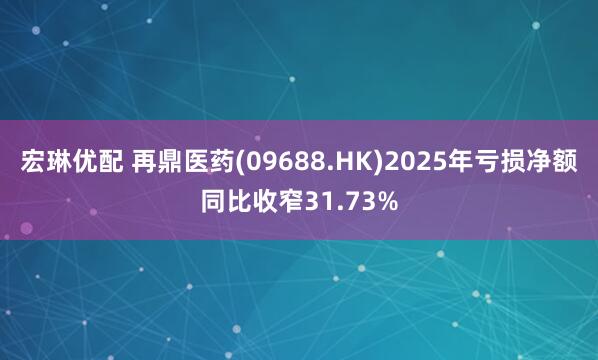 宏琳优配 再鼎医药(09688.HK)2025年亏损净额同比收窄31.73%