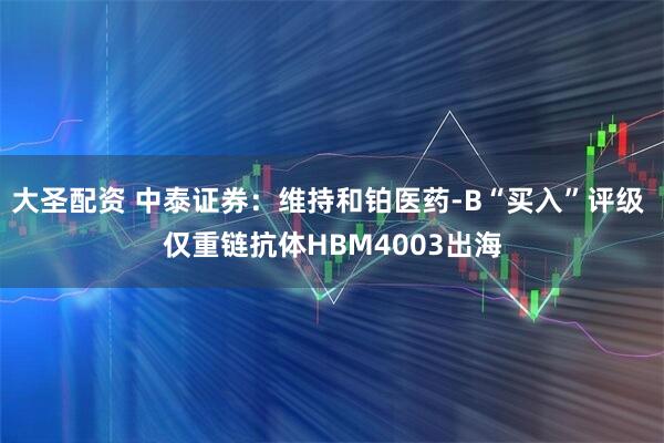 大圣配资 中泰证券：维持和铂医药-B“买入”评级 仅重链抗体HBM4003出海