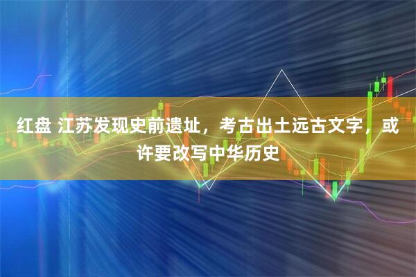 红盘 江苏发现史前遗址，考古出土远古文字，或许要改写中华历史