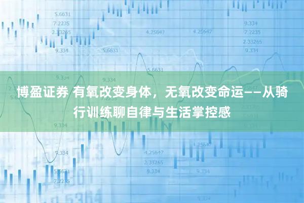 博盈证券 有氧改变身体,无氧改变命运——从骑行训练聊自律与生活掌控感