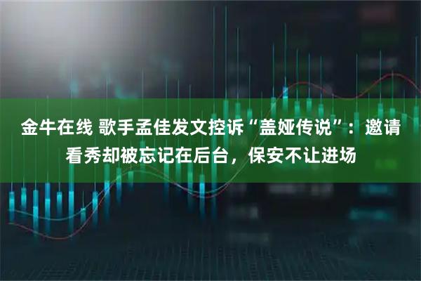 金牛在线 歌手孟佳发文控诉“盖娅传说”:邀请看秀却被忘记在后台,保安不让进场