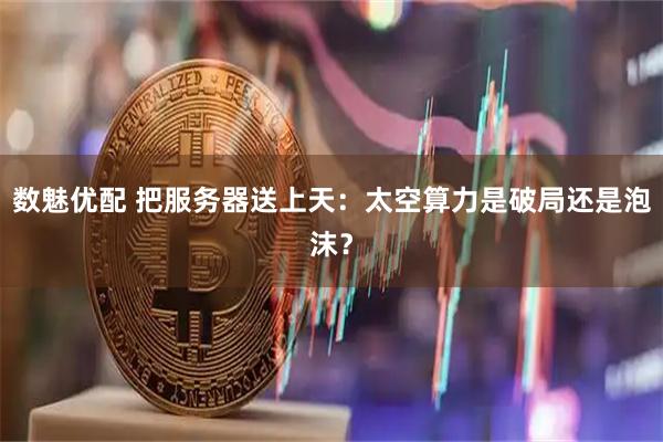 数魅优配 把服务器送上天：太空算力是破局还是泡沫？