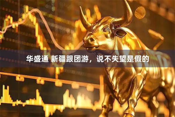 华盛通 新疆跟团游，说不失望是假的