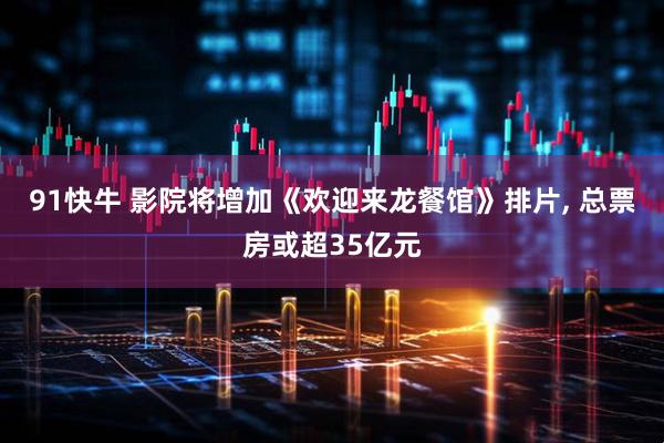 91快牛 影院将增加《欢迎来龙餐馆》排片, 总票房或超35亿元
