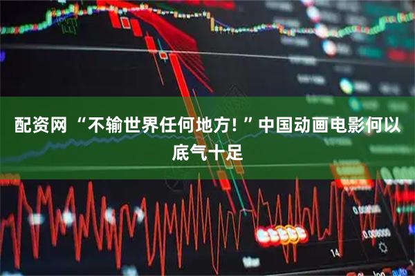 配资网 “不输世界任何地方! ”中国动画电影何以底气十足