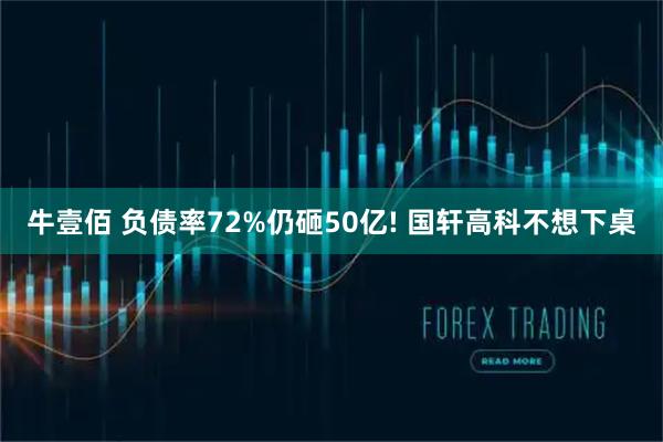 牛壹佰 负债率72%仍砸50亿! 国轩高科不想下桌