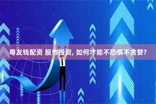 粤友钱配资 股市投资, 如何才能不恐惧不贪婪?