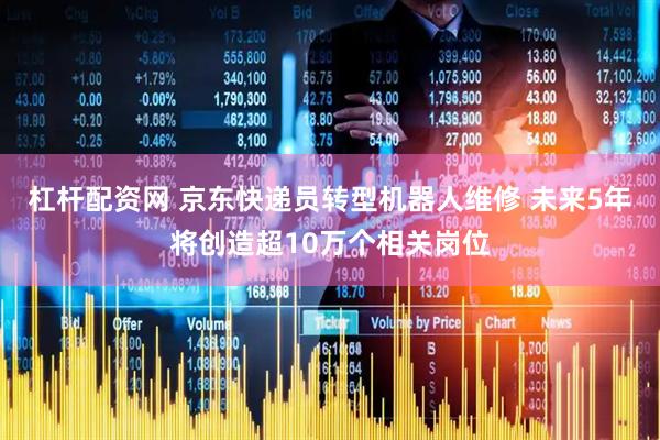 杠杆配资网 京东快递员转型机器人维修 未来5年将创造超10万个相关岗位