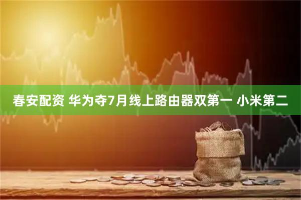 春安配资 华为夺7月线上路由器双第一 小米第二